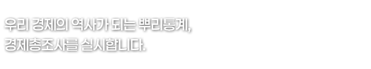 우리 경제의 역사가 되는 뿌리통계, 경제총조사를 실시합니다.